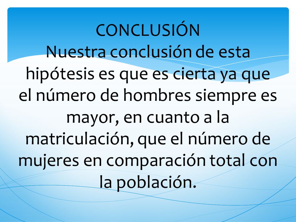 CONCLUSIÓN Nuestra conclusión de esta hipótesis es que es cierta ya que el número de hombres siempre es mayor, en cuanto a la matriculación, que el número de mujeres en comparación total con la población.