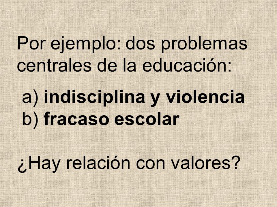Por ejemplo: dos problemas centrales de la educación: a) indisciplina y violencia b) fracaso escolar ¿Hay relación con valores