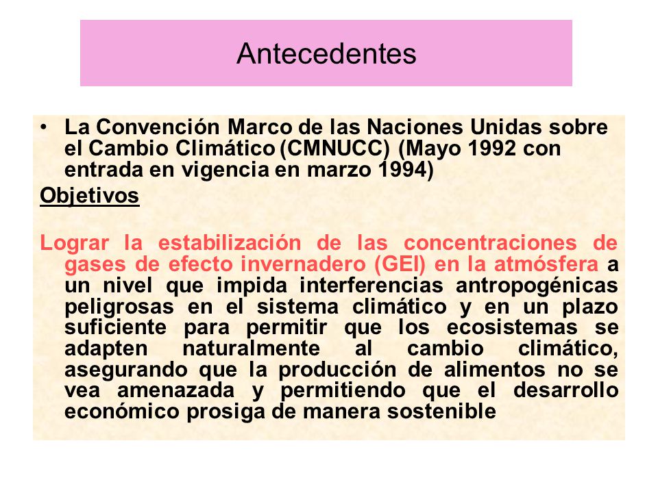 Antecedentes La Convención Marco de las Naciones Unidas sobre el Cambio Climático (CMNUCC) (Mayo 1992 con entrada en vigencia en marzo 1994)