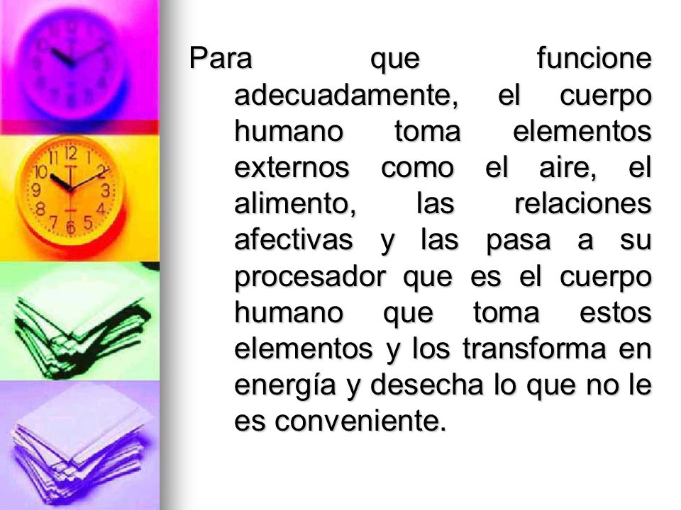 Para que funcione adecuadamente, el cuerpo humano toma elementos externos como el aire, el alimento, las relaciones afectivas y las pasa a su procesador que es el cuerpo humano que toma estos elementos y los transforma en energía y desecha lo que no le es conveniente.