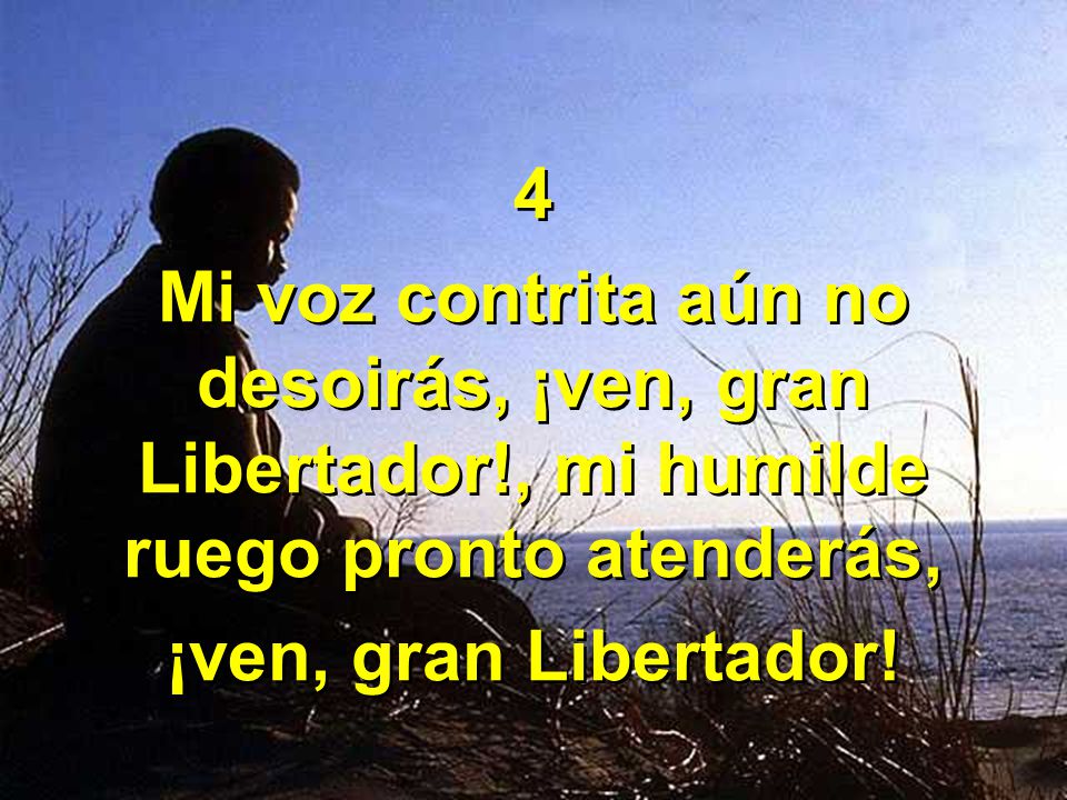 4 Mi voz contrita aún no desoirás, ¡ven, gran Libertador!, mi humilde ruego pronto atenderás, ¡ven, gran Libertador!
