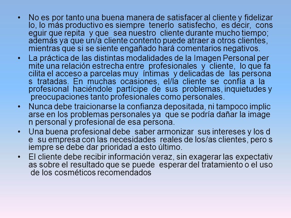 No es por tanto una buena manera de satisfacer al cliente y fidelizarlo, lo más productivo es siempre tenerlo satisfecho, es decir, conseguir que repita y que sea nuestro cliente durante mucho tiempo; además ya que un/a cliente contento puede atraer a otros clientes, mientras que si se siente engañado hará comentarios negativos.
