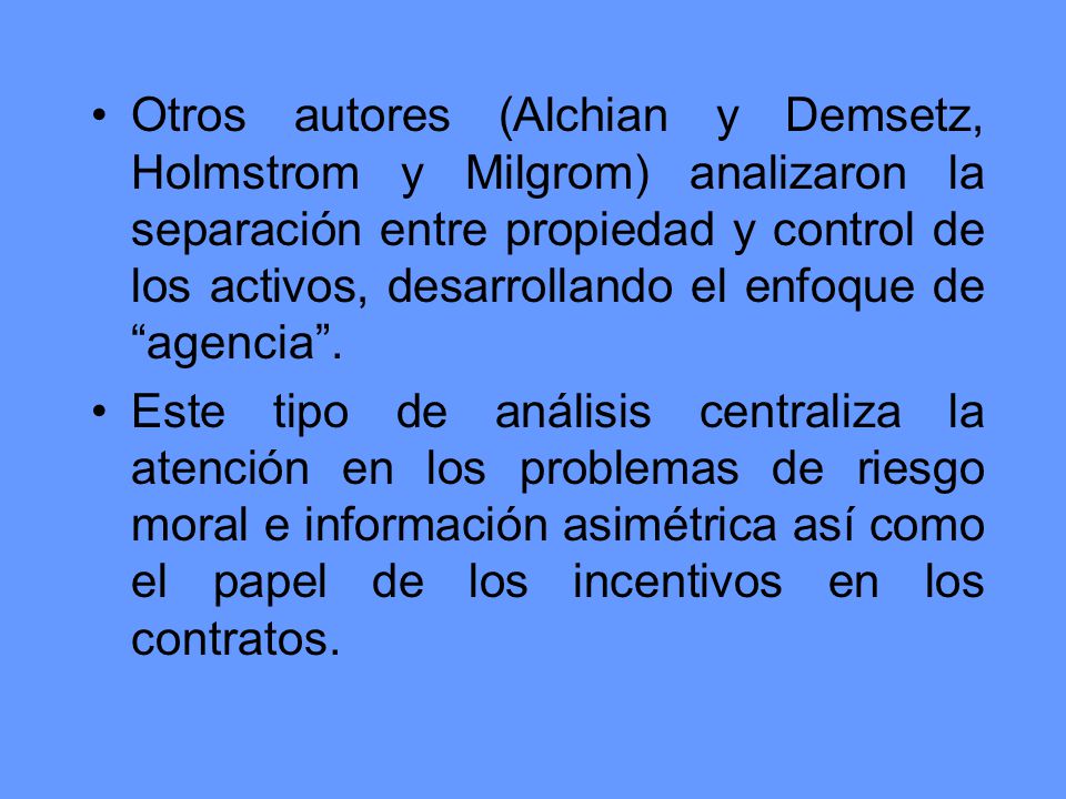Otros autores (Alchian y Demsetz, Holmstrom y Milgrom) analizaron la separación entre propiedad y control de los activos, desarrollando el enfoque de agencia .