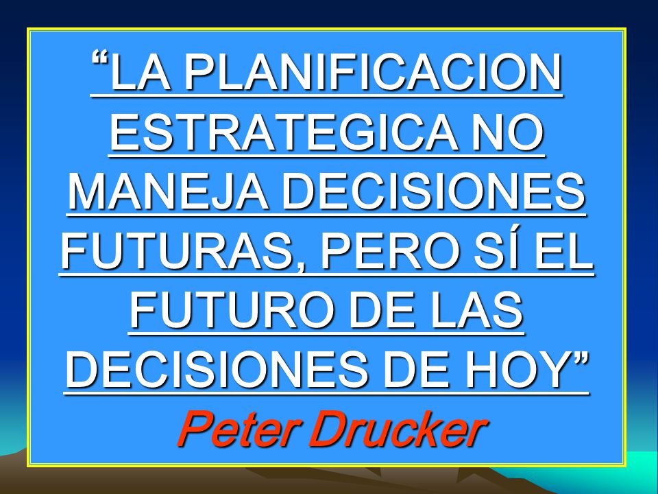 LA PLANIFICACION ESTRATEGICA NO MANEJA DECISIONES FUTURAS, PERO SÍ EL FUTURO DE LAS DECISIONES DE HOY Peter Drucker