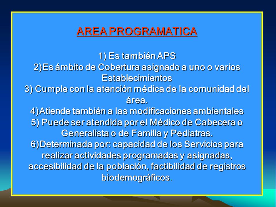 AREA PROGRAMATICA 1) Es también APS 2)Es ámbito de Cobertura asignado a uno o varios Establecimientos 3) Cumple con la atención médica de la comunidad del área.