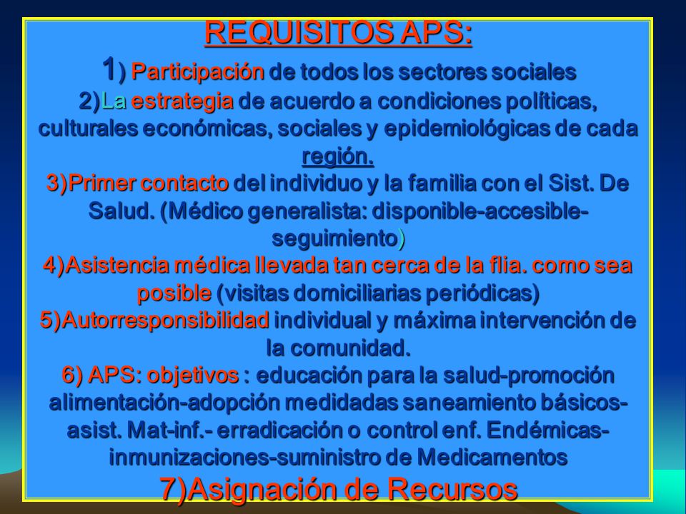 REQUISITOS APS: 1) Participación de todos los sectores sociales 2)La estrategia de acuerdo a condiciones políticas, culturales económicas, sociales y epidemiológicas de cada región.