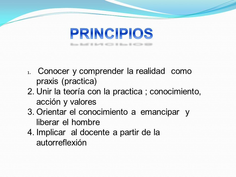 PRINCIPIOS Conocer y comprender la realidad como praxis (practica) Unir la teoría con la practica ; conocimiento, acción y valores.