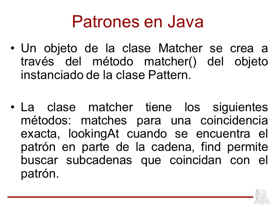 Patrones en Java Un objeto de la clase Matcher se crea a través del método matcher() del objeto instanciado de la clase Pattern.