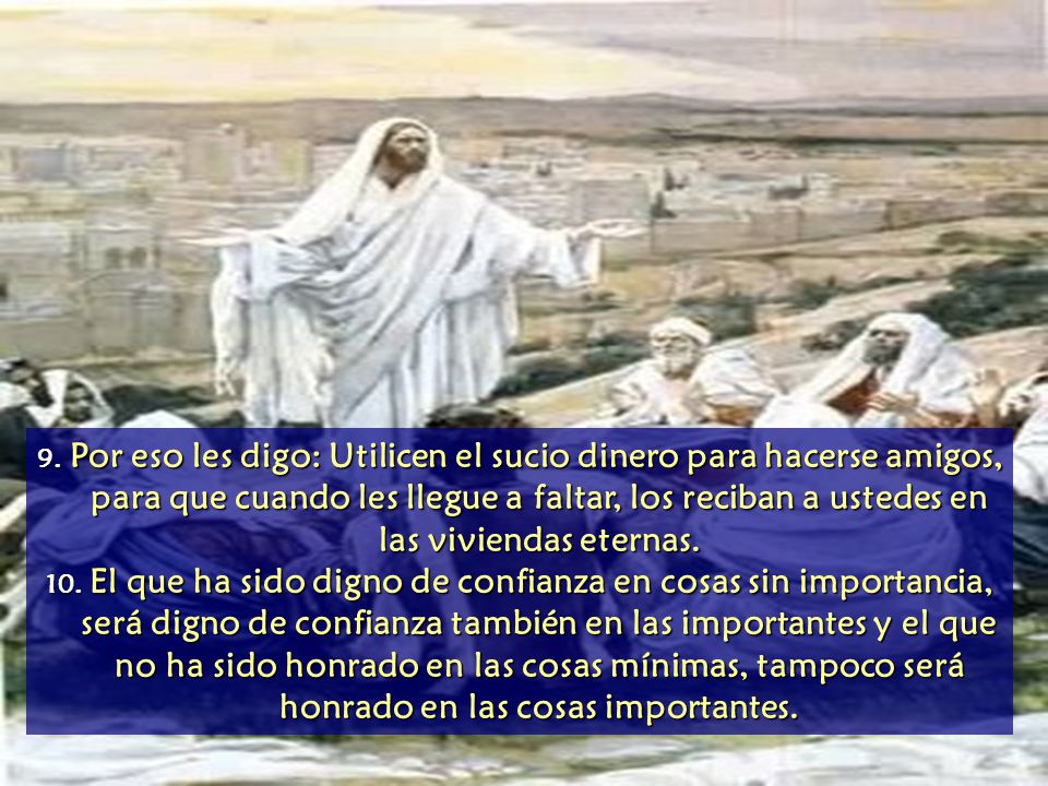 9. Por eso les digo: Utilicen el sucio dinero para hacerse amigos, para que cuando les llegue a faltar, los reciban a ustedes en las viviendas eternas.