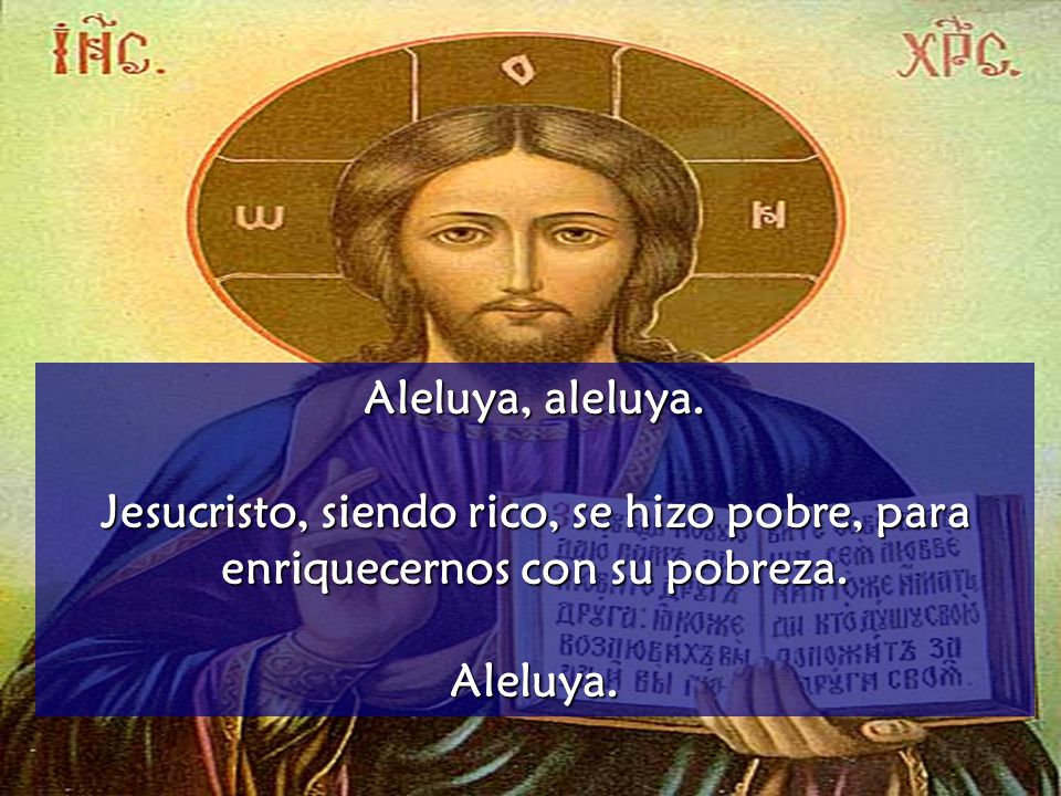 Aleluya, aleluya. Jesucristo, siendo rico, se hizo pobre, para enriquecernos con su pobreza.
