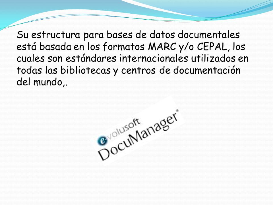 Su estructura para bases de datos documentales está basada en los formatos MARC y/o CEPAL, los cuales son estándares internacionales utilizados en todas las bibliotecas y centros de documentación del mundo,.