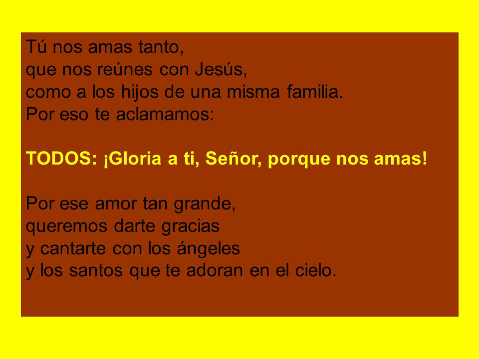Tú nos amas tanto, que nos reúnes con Jesús, como a los hijos de una misma familia. Por eso te aclamamos: