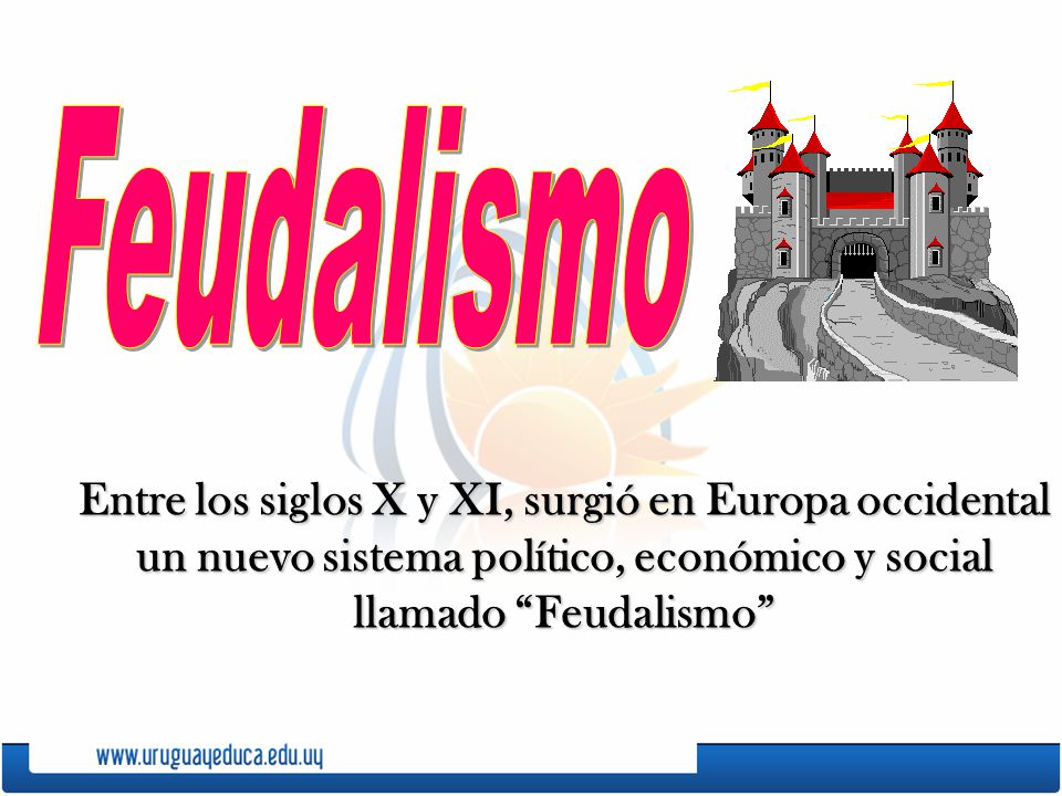 Feudalismo Entre los siglos X y XI, surgió en Europa occidental un nuevo sistema político, económico y social llamado Feudalismo