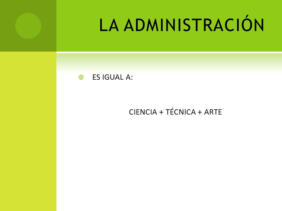 LA ADMINISTRACIÓN ES IGUAL A: CIENCIA + TÉCNICA + ARTE