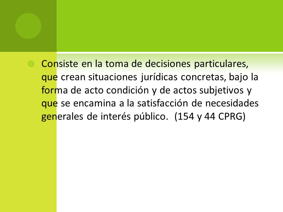 Consiste en la toma de decisiones particulares, que crean situaciones jurídicas concretas, bajo la forma de acto condición y de actos subjetivos y que se encamina a la satisfacción de necesidades generales de interés público.