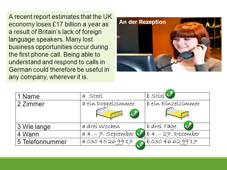 A recent report estimates that the UK economy loses £17 billion a year as a result of Britain’s lack of foreign language speakers. Many lost business opportunities occur during the first phone call. Being able to understand and respond to calls in German could therefore be useful in any company, wherever it is.