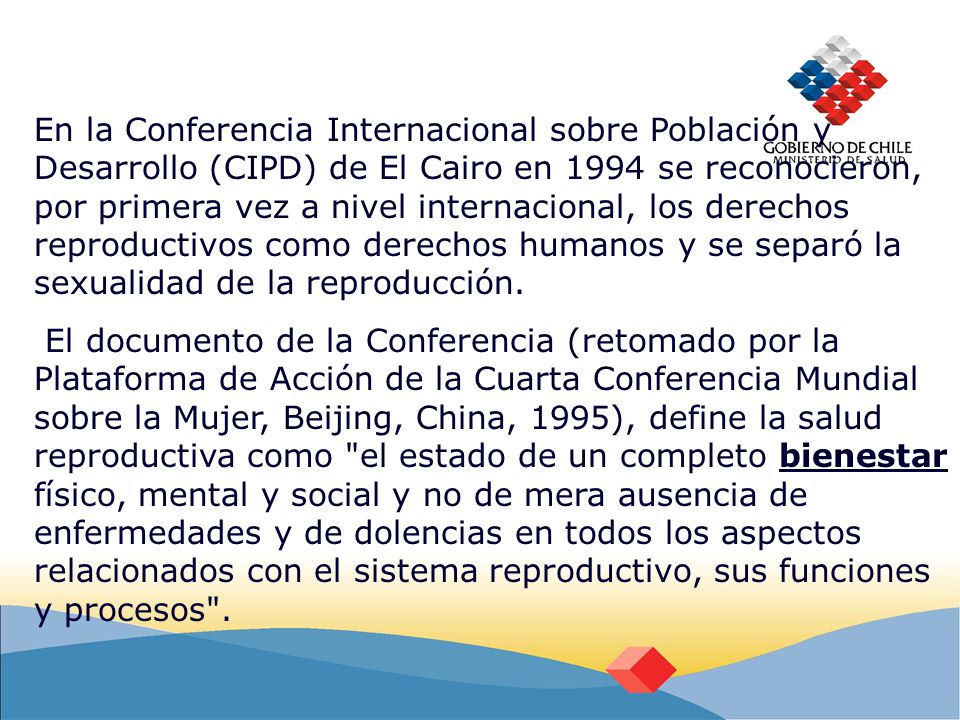 En la Conferencia Internacional sobre Población y Desarrollo (CIPD) de El Cairo en 1994 se reconocieron, por primera vez a nivel internacional, los derechos reproductivos como derechos humanos y se separó la sexualidad de la reproducción.