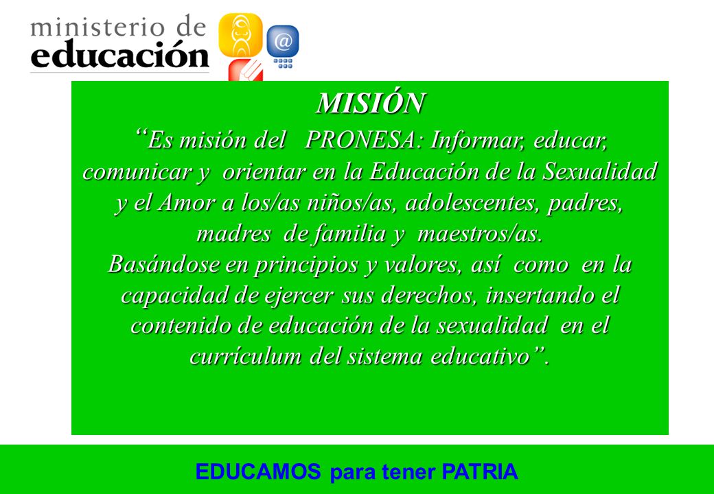 MISIÓN Es misión del PRONESA: Informar, educar, comunicar y orientar en la Educación de la Sexualidad y el Amor a los/as niños/as, adolescentes, padres, madres de familia y maestros/as.