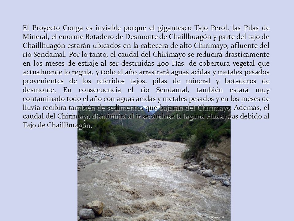 El Proyecto Conga es inviable porque el gigantesco Tajo Perol, las Pilas de Mineral, el enorme Botadero de Desmonte de Chaillhuagón y parte del tajo de Chaillhuagón estarán ubicados en la cabecera de alto Chirimayo, afluente del río Sendamal.
