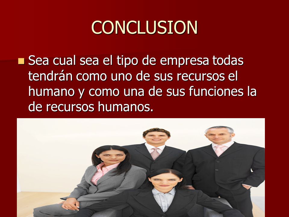 CONCLUSION Sea cual sea el tipo de empresa todas tendrán como uno de sus recursos el humano y como una de sus funciones la de recursos humanos.