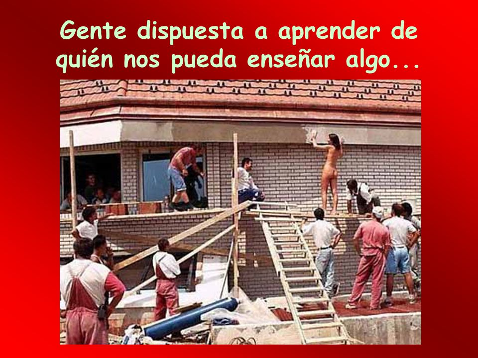 Gente dispuesta a aprender de quién nos pueda enseñar algo...