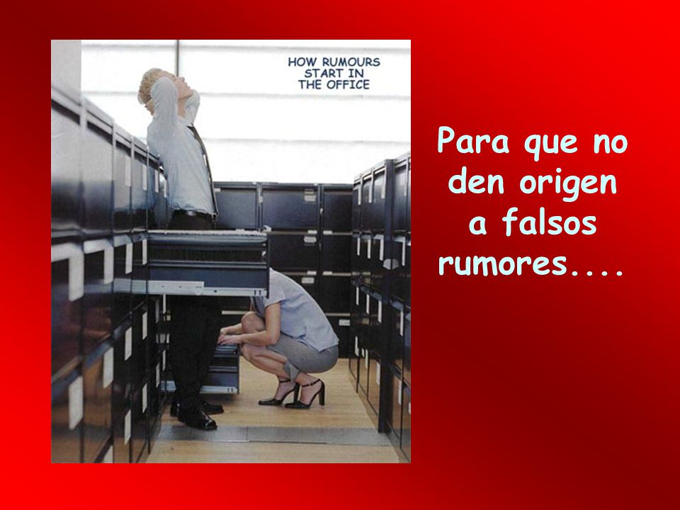 Para que no den origen a falsos rumores....