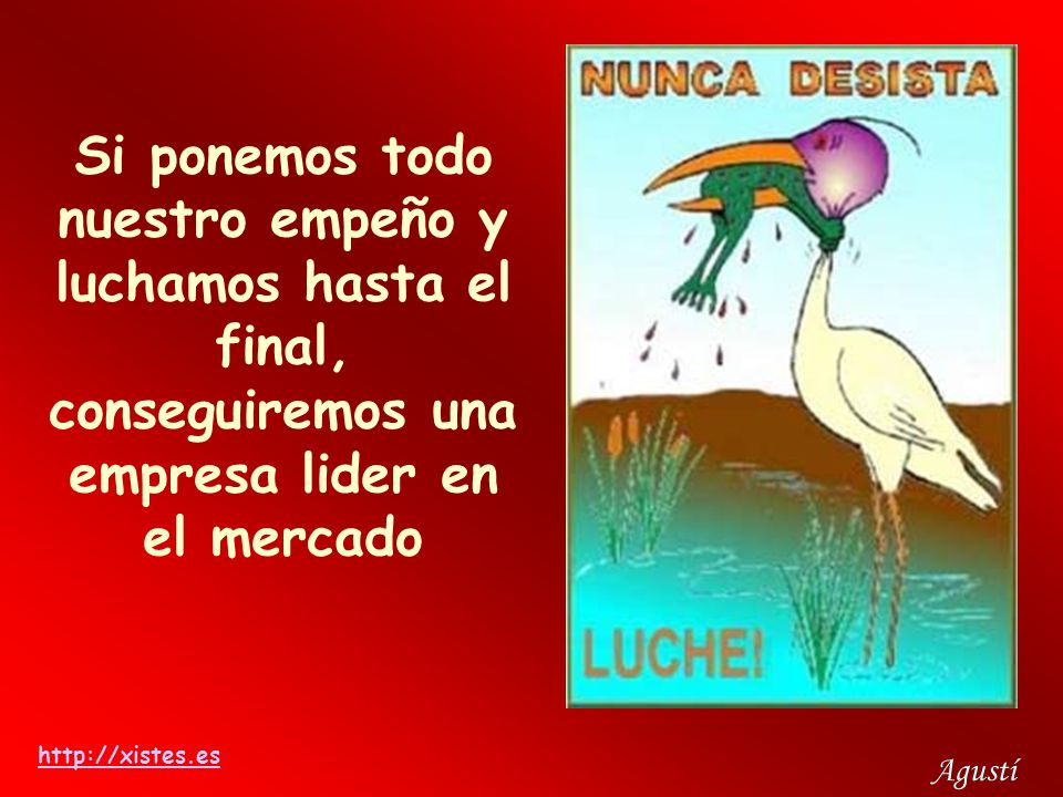 Si ponemos todo nuestro empeño y luchamos hasta el final, conseguiremos una empresa lider en el mercado