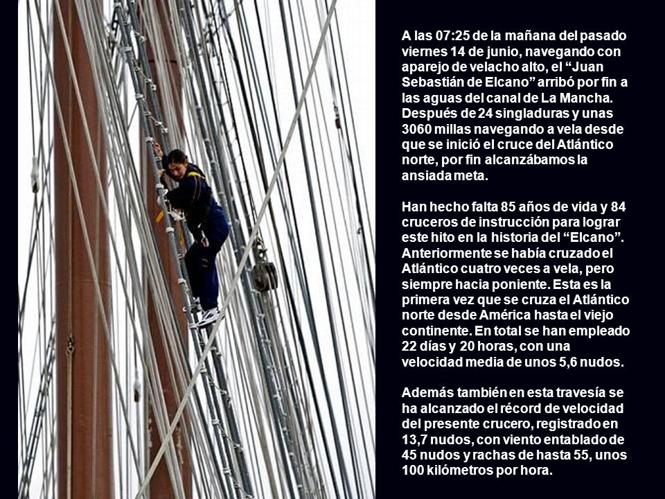 A las 07:25 de la mañana del pasado viernes 14 de junio, navegando con aparejo de velacho alto, el Juan Sebastián de Elcano arribó por fin a las aguas del canal de La Mancha. Después de 24 singladuras y unas 3060 millas navegando a vela desde que se inició el cruce del Atlántico norte, por fin alcanzábamos la ansiada meta.