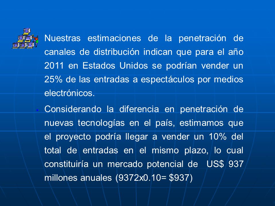 Nuestras estimaciones de la penetración de canales de distribución indican que para el año 2011 en Estados Unidos se podrían vender un 25% de las entradas a espectáculos por medios electrónicos.
