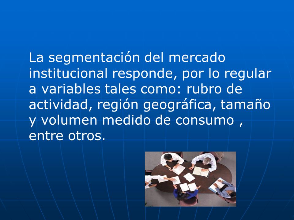 La segmentación del mercado institucional responde, por lo regular a variables tales como: rubro de actividad, región geográfica, tamaño y volumen medido de consumo , entre otros.