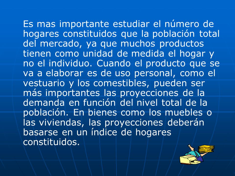 Es mas importante estudiar el número de hogares constituidos que la población total del mercado, ya que muchos productos tienen como unidad de medida el hogar y no el individuo.