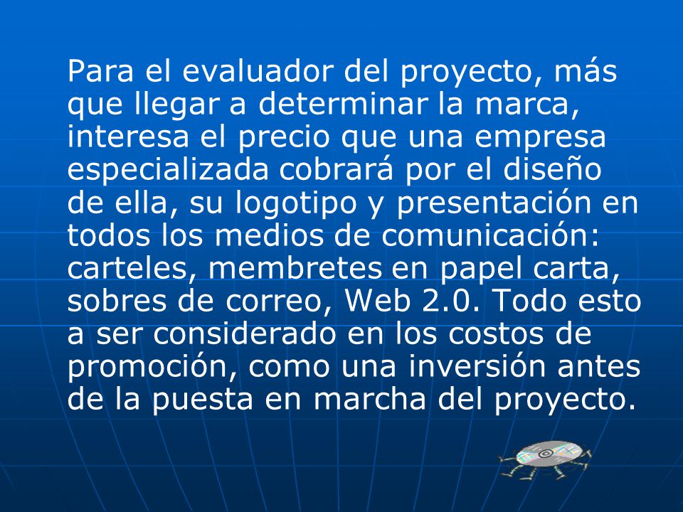 Para el evaluador del proyecto, más que llegar a determinar la marca, interesa el precio que una empresa especializada cobrará por el diseño de ella, su logotipo y presentación en todos los medios de comunicación: carteles, membretes en papel carta, sobres de correo, Web 2.0.