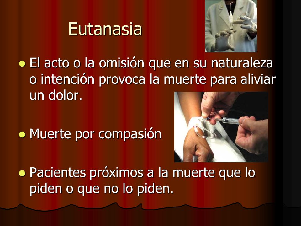 Eutanasia El acto o la omisión que en su naturaleza o intención provoca la muerte para aliviar un dolor.