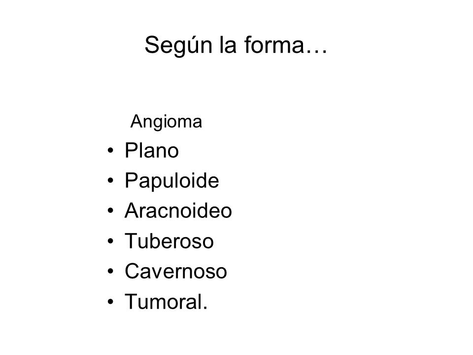 Según la forma… Plano Papuloide Aracnoideo Tuberoso Cavernoso Tumoral.