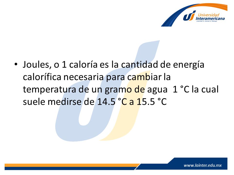 Joules, o 1 caloría es la cantidad de energía calorífica necesaria para cambiar la temperatura de un gramo de agua 1 °C la cual suele medirse de 14.5 °C a 15.5 °C