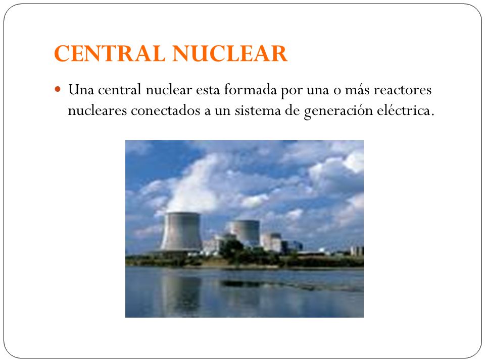 CENTRAL NUCLEAR Una central nuclear esta formada por una o más reactores nucleares conectados a un sistema de generación eléctrica.