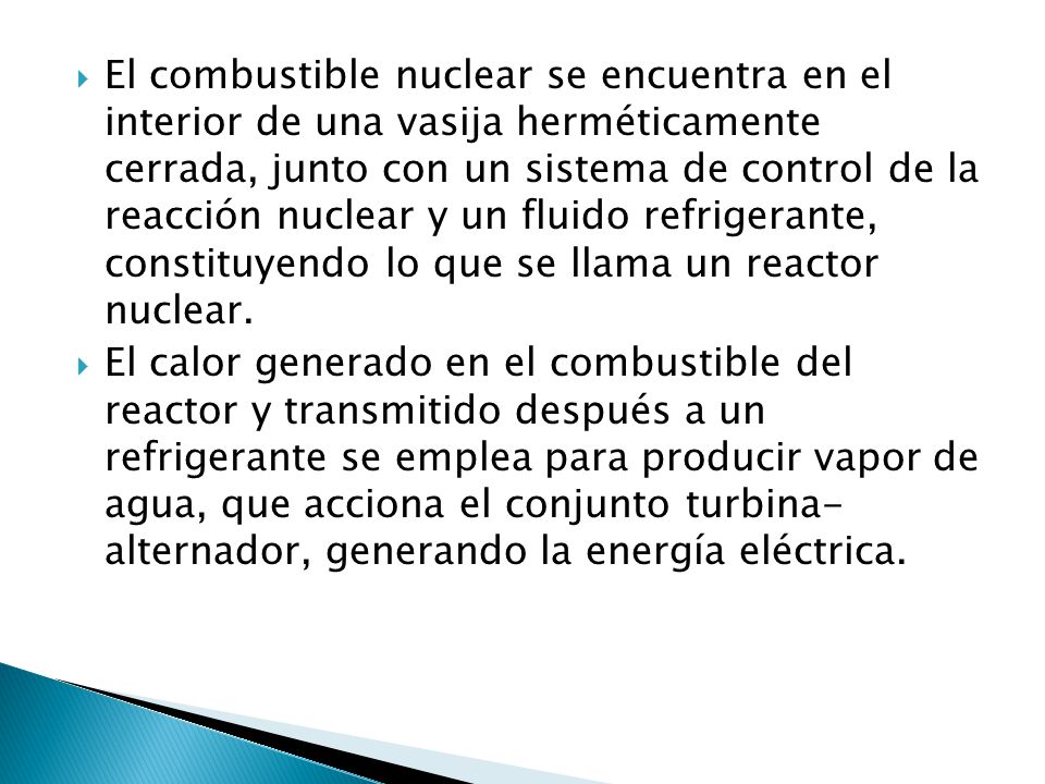 El combustible nuclear se encuentra en el interior de una vasija herméticamente cerrada, junto con un sistema de control de la reacción nuclear y un fluido refrigerante, constituyendo lo que se llama un reactor nuclear.
