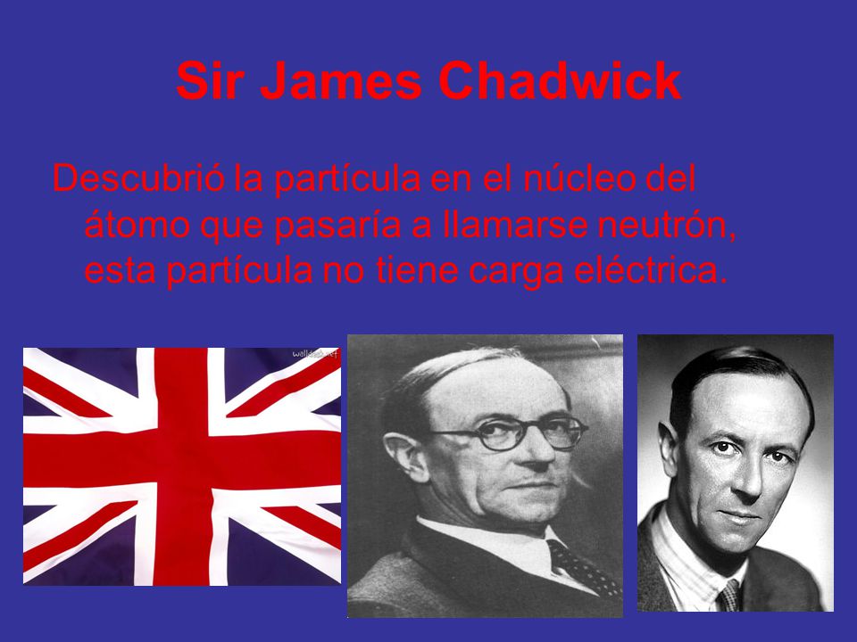Sir James Chadwick Descubrió la partícula en el núcleo del átomo que pasaría a llamarse neutrón, esta partícula no tiene carga eléctrica.