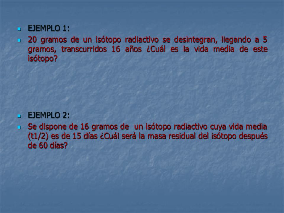 EJEMPLO 1: 20 gramos de un isótopo radiactivo se desintegran, llegando a 5 gramos, transcurridos 16 años ¿Cuál es la vida media de este isótopo