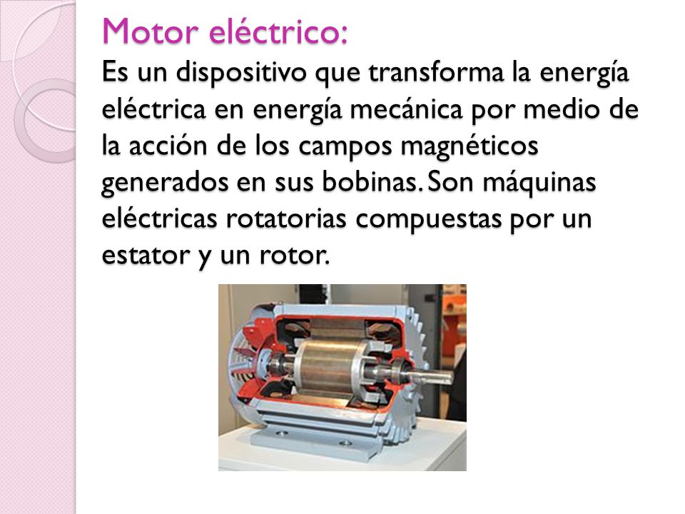 Motor eléctrico: Es un dispositivo que transforma la energía eléctrica en energía mecánica por medio de la acción de los campos magnéticos generados en sus bobinas.