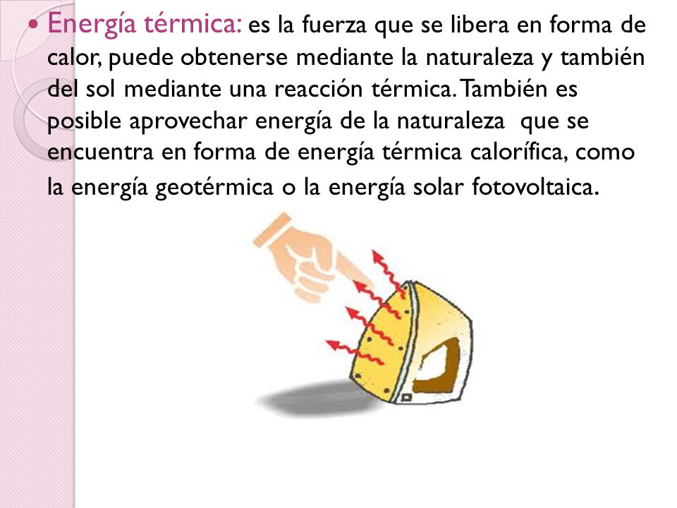 Energía térmica: es la fuerza que se libera en forma de calor, puede obtenerse mediante la naturaleza y también del sol mediante una reacción térmica.