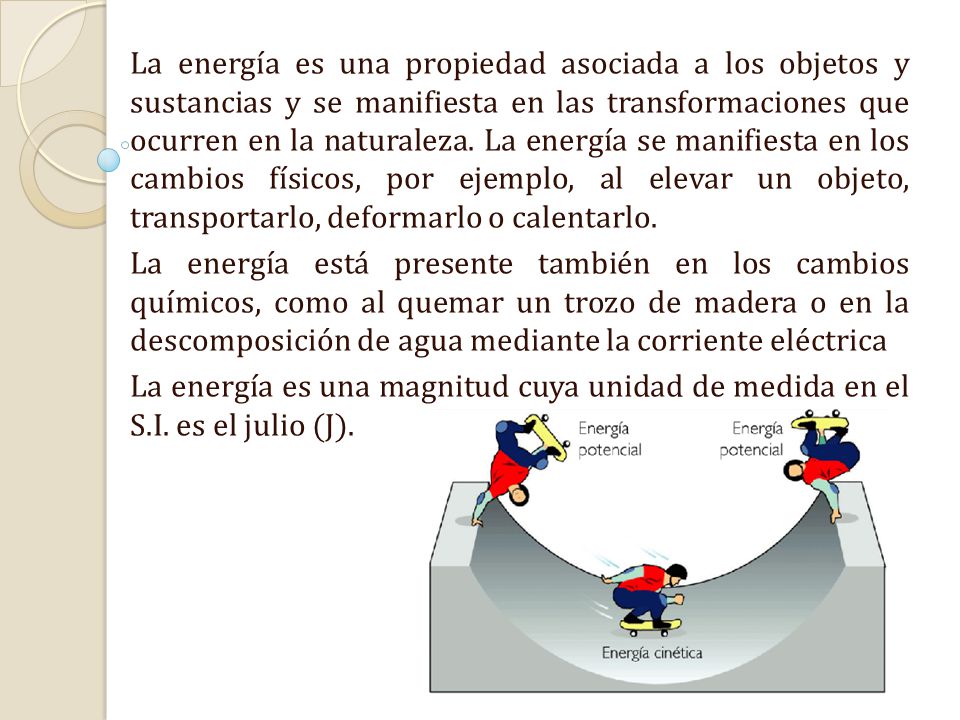 La energía es una propiedad asociada a los objetos y sustancias y se manifiesta en las transformaciones que ocurren en la naturaleza. La energía se manifiesta en los cambios físicos, por ejemplo, al elevar un objeto, transportarlo, deformarlo o calentarlo.