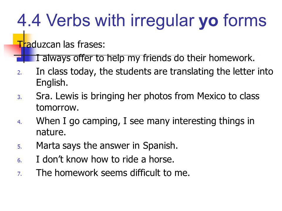Traduzcan las frases: I always offer to help my friends do their homework. In class today, the students are translating the letter into English.