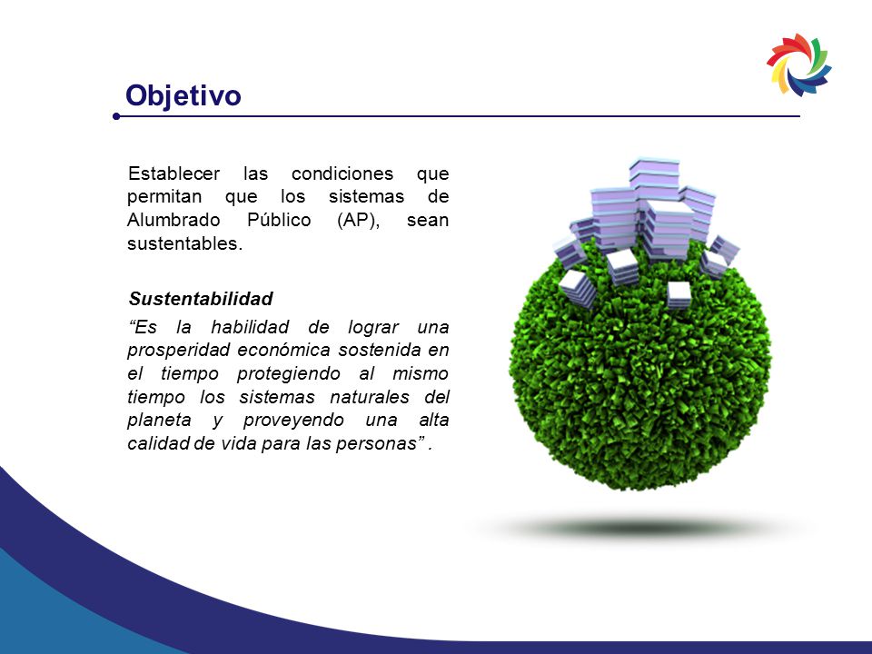 Objetivo Establecer las condiciones que permitan que los sistemas de Alumbrado Público (AP), sean sustentables.