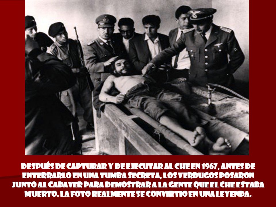 Después de capturar y de ejecutar al CHE en 1967, antes de enterrarlo en una tumba secreta, los verdugos posaron junto al cadaver para demostrar a la gente que el CHE estaba muerto.