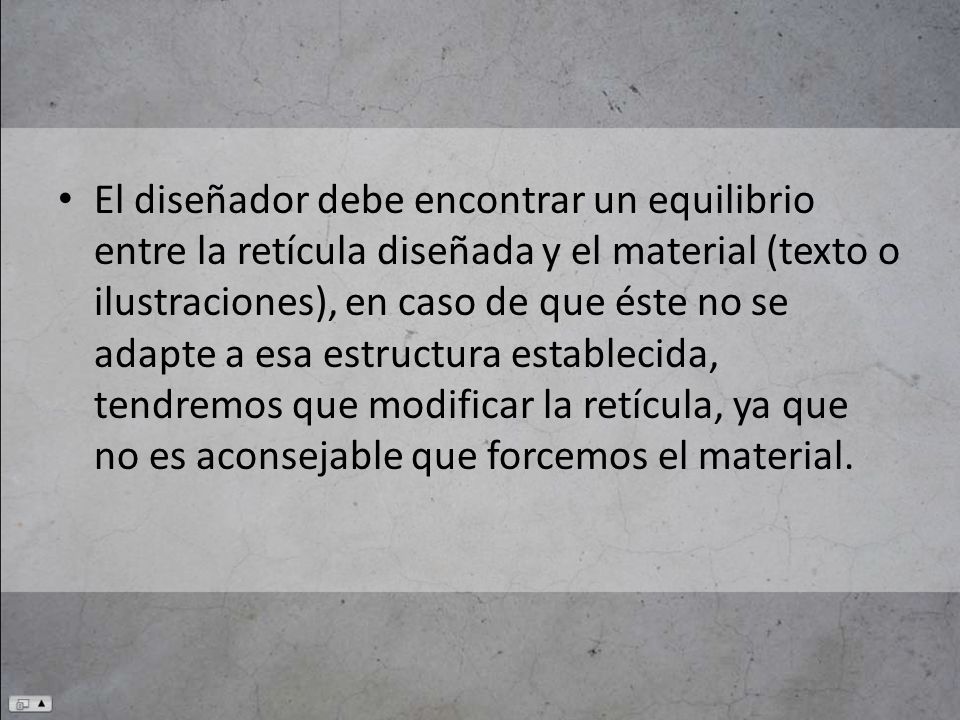 El diseñador debe encontrar un equilibrio entre la retícula diseñada y el material (texto o ilustraciones), en caso de que éste no se adapte a esa estructura establecida, tendremos que modificar la retícula, ya que no es aconsejable que forcemos el material.