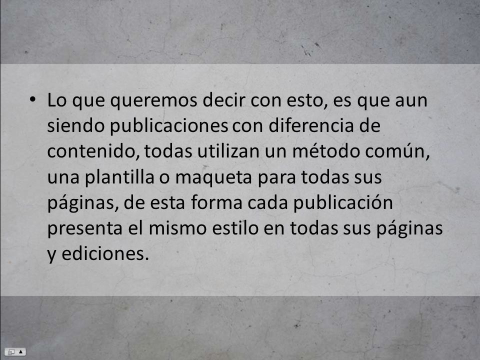 Lo que queremos decir con esto, es que aun siendo publicaciones con diferencia de contenido, todas utilizan un método común, una plantilla o maqueta para todas sus páginas, de esta forma cada publicación presenta el mismo estilo en todas sus páginas y ediciones.