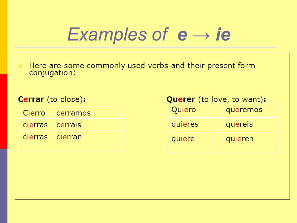 Examples of e → ie Here are some commonly used verbs and their present form conjugation: Cerrar (to close): Querer (to love, to want):