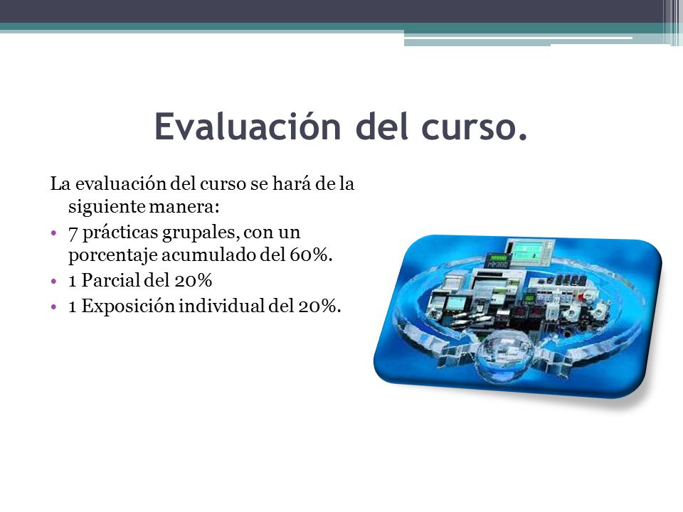 Evaluación del curso. La evaluación del curso se hará de la siguiente manera: 7 prácticas grupales, con un porcentaje acumulado del 60%.