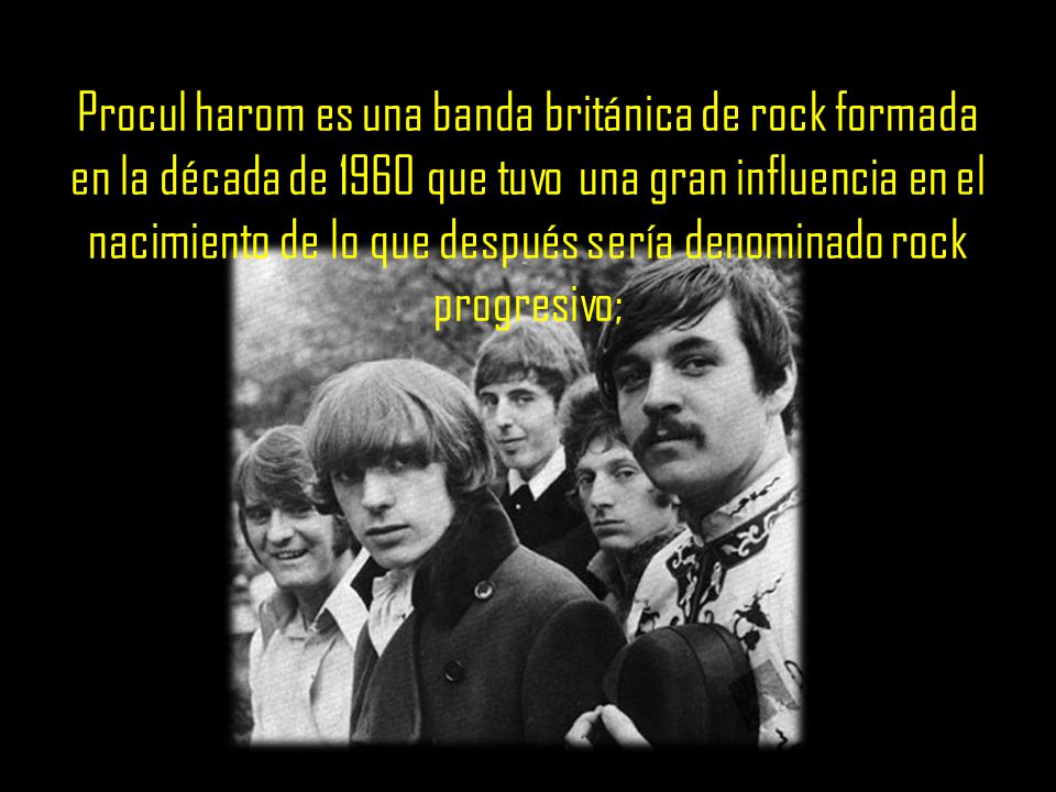 Procul harom es una banda británica de rock formada en la década de 1960 que tuvo una gran influencia en el nacimiento de lo que después sería denominado rock progresivo;